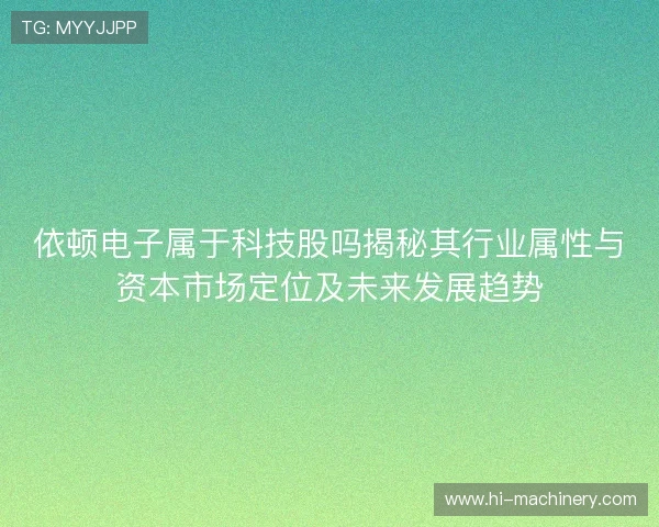依顿电子属于科技股吗揭秘其行业属性与资本市场定位及未来发展趋势 依顿电子属于科技股吗揭秘其行业属性与资本市场定位及未来发展趋势