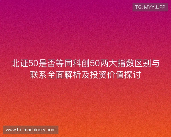 北证50是否等同科创50两大指数区别与联系全面解析及投资价值探讨 北证50是否等同科创50两大指数区别与联系全面解析及投资价值探讨