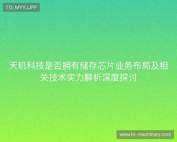 天玑科技是否拥有储存芯片业务布局及相关技术实力解析深度探讨 天玑科技是否拥有储存芯片业务布局及相关技术实力解析深度探讨